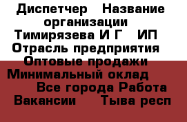 Диспетчер › Название организации ­ Тимирязева И.Г., ИП › Отрасль предприятия ­ Оптовые продажи › Минимальный оклад ­ 20 000 - Все города Работа » Вакансии   . Тыва респ.